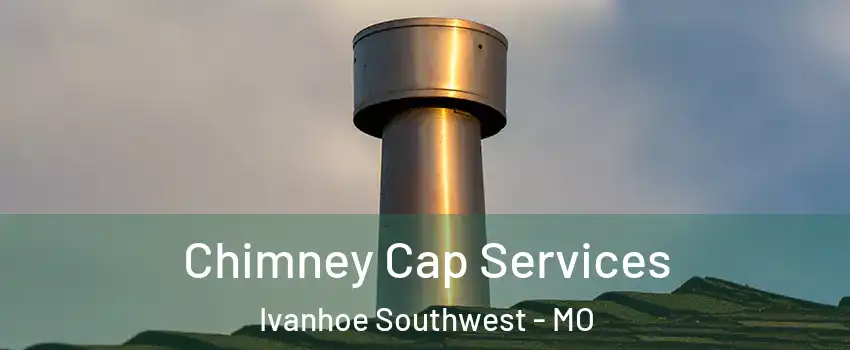 Chimney Cap Services Ivanhoe Southwest - MO