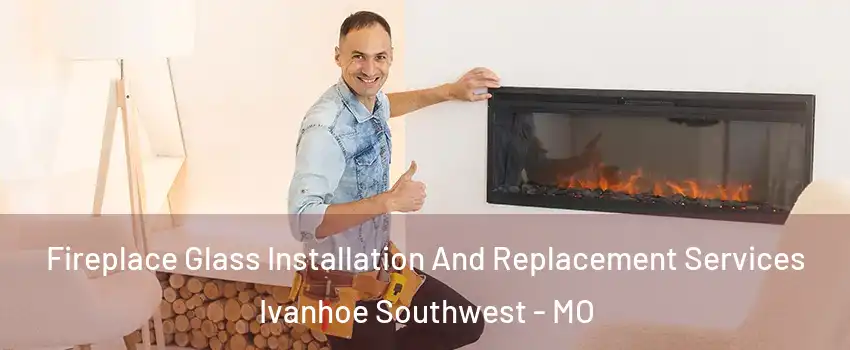 Fireplace Glass Installation And Replacement Services Ivanhoe Southwest - MO