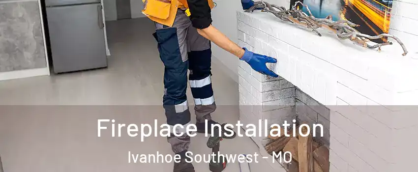 Fireplace Installation Ivanhoe Southwest - MO