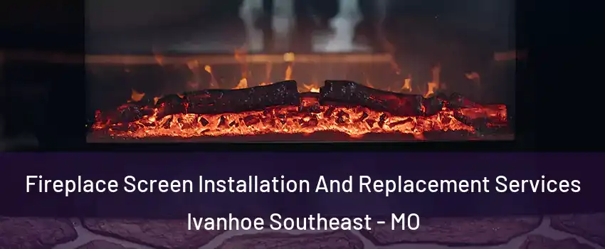 Fireplace Screen Installation And Replacement Services Ivanhoe Southeast - MO
