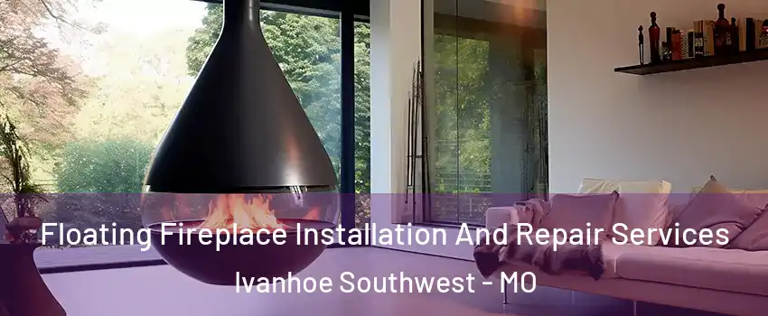Floating Fireplace Installation And Repair Services Ivanhoe Southwest - MO