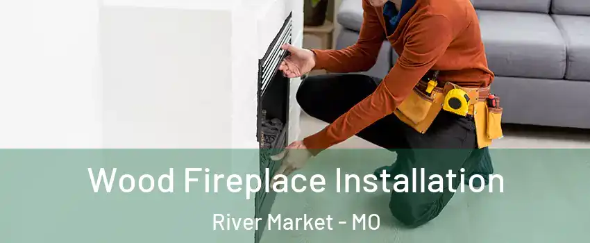 Wood Fireplace Installation River Market - MO