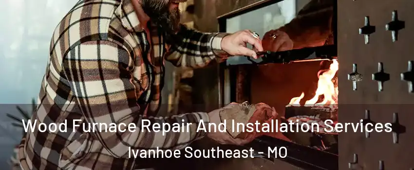 Wood Furnace Repair And Installation Services Ivanhoe Southeast - MO