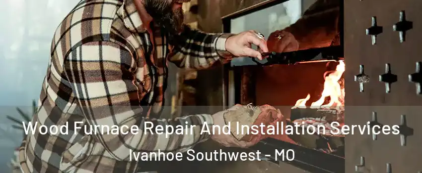 Wood Furnace Repair And Installation Services Ivanhoe Southwest - MO