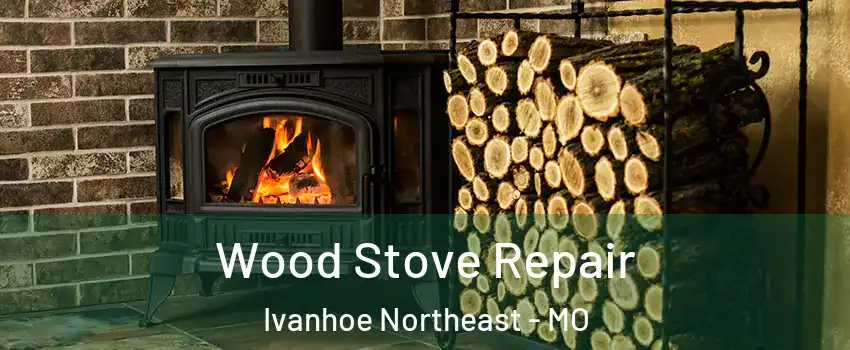 Wood Stove Repair Ivanhoe Northeast - MO