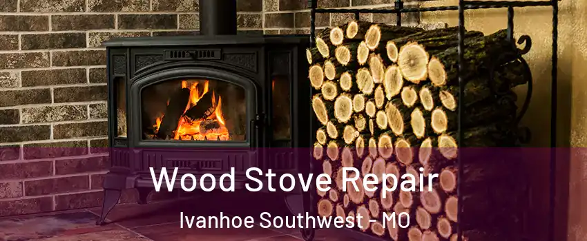 Wood Stove Repair Ivanhoe Southwest - MO